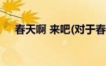春天啊 来吧(对于春天啊 来吧简单介绍)