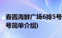 春圆海鲜广场6排5号(对于春圆海鲜广场6排5号简单介绍)