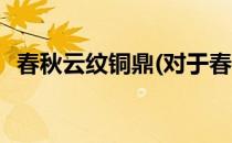 春秋云纹铜鼎(对于春秋云纹铜鼎简单介绍)
