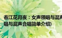 春江花月夜：女声领唱与混声合唱(对于春江花月夜：女声领唱与混声合唱简单介绍)