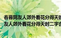 春暮同友人郊外看花分得天时二字合作回文一章(对于春暮同友人郊外看花分得天时二字合作回文一章简单介绍)