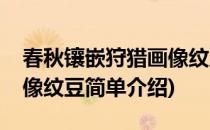 春秋镶嵌狩猎画像纹豆(对于春秋镶嵌狩猎画像纹豆简单介绍)