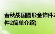 春秋战国圆形金饰件2(对于春秋战国圆形金饰件2简单介绍)
