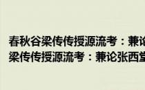 春秋谷梁传传授源流考：兼论张西堂谷梁真伪考(对于春秋谷梁传传授源流考：兼论张西堂谷梁真伪考简单介绍)