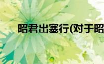 昭君出塞行(对于昭君出塞行简单介绍)