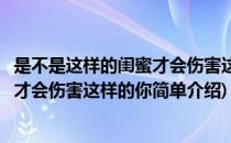 是不是这样的闺蜜才会伤害这样的你(对于是不是这样的闺蜜才会伤害这样的你简单介绍)