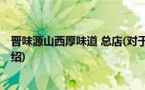 晋味源山西厚味道 总店(对于晋味源山西厚味道 总店简单介绍)
