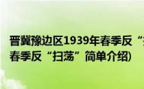 晋冀豫边区1939年春季反“扫荡”(对于晋冀豫边区1939年春季反“扫荡”简单介绍)