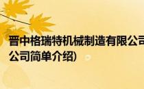晋中格瑞特机械制造有限公司(对于晋中格瑞特机械制造有限公司简单介绍)