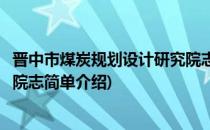 晋中市煤炭规划设计研究院志(对于晋中市煤炭规划设计研究院志简单介绍)