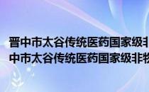 晋中市太谷传统医药国家级非物质文化遗产保护条例(对于晋中市太谷传统医药国家级非物质文化遗产保护条例简单介绍)