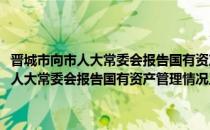 晋城市向市人大常委会报告国有资产管理情况工作规则(对于晋城市向市人大常委会报告国有资产管理情况工作规则简单介绍)