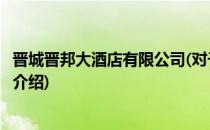 晋城晋邦大酒店有限公司(对于晋城晋邦大酒店有限公司简单介绍)