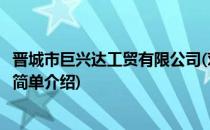 晋城市巨兴达工贸有限公司(对于晋城市巨兴达工贸有限公司简单介绍)