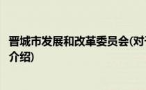 晋城市发展和改革委员会(对于晋城市发展和改革委员会简单介绍)