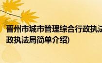 晋州市城市管理综合行政执法局(对于晋州市城市管理综合行政执法局简单介绍)