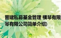 晋建私募基金管理 横琴有限公司(对于晋建私募基金管理 横琴有限公司简单介绍)