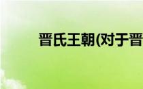 晋氏王朝(对于晋氏王朝简单介绍)