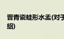 晋青瓷蛙形水盂(对于晋青瓷蛙形水盂简单介绍)