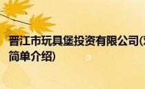 晋江市玩具堡投资有限公司(对于晋江市玩具堡投资有限公司简单介绍)