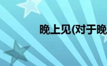晚上见(对于晚上见简单介绍)