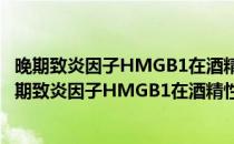 晚期致炎因子HMGB1在酒精性肝病中的作用及机制(对于晚期致炎因子HMGB1在酒精性肝病中的作用及机制简单介绍)
