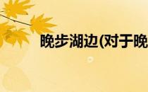 晚步湖边(对于晚步湖边简单介绍)