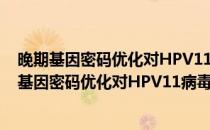 晚期基因密码优化对HPV11病毒颗粒生成的影响(对于晚期基因密码优化对HPV11病毒颗粒生成的影响简单介绍)