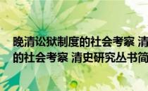 晚清讼狱制度的社会考察 清史研究丛书(对于晚清讼狱制度的社会考察 清史研究丛书简单介绍)