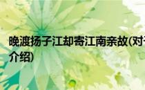 晚渡扬子江却寄江南亲故(对于晚渡扬子江却寄江南亲故简单介绍)