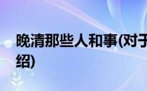 晚清那些人和事(对于晚清那些人和事简单介绍)