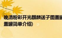 晚清粉彩开光麒麟送子图盖罐(对于晚清粉彩开光麒麟送子图盖罐简单介绍)