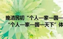 晚清民初“个人—家—国—天下”体系之变(对于晚清民初“个人—家—国—天下”体系之变简单介绍)