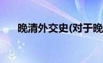 晚清外交史(对于晚清外交史简单介绍)