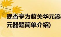 晚香亭为葑关华元器题(对于晚香亭为葑关华元器题简单介绍)