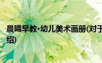 晨曦早教·幼儿美术画册(对于晨曦早教·幼儿美术画册简单介绍)