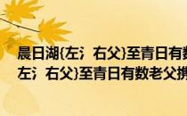 晨日湖{左氵右父}至青日有数老父携筐筥拜道(对于晨日湖{左氵右父}至青日有数老父携筐筥拜道简单介绍)