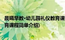 晨曦早教·幼儿园礼仪教育课程(对于晨曦早教·幼儿园礼仪教育课程简单介绍)
