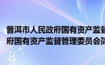 普洱市人民政府国有资产监督管理委员会(对于普洱市人民政府国有资产监督管理委员会简单介绍)