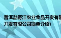 普洱勐野江农业食品开发有限公司(对于普洱勐野江农业食品开发有限公司简单介绍)
