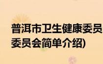 普洱市卫生健康委员会(对于普洱市卫生健康委员会简单介绍)