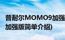 普耐尔MOMO9加强版(对于普耐尔MOMO9加强版简单介绍)