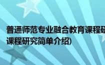 普通师范专业融合教育课程研究(对于普通师范专业融合教育课程研究简单介绍)