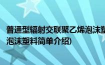 普通型辐射交联聚乙烯泡沫塑料(对于普通型辐射交联聚乙烯泡沫塑料简单介绍)