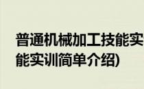 普通机械加工技能实训(对于普通机械加工技能实训简单介绍)
