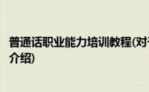 普通话职业能力培训教程(对于普通话职业能力培训教程简单介绍)