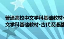 普通高校中文学科基础教材·古代汉语基础(对于普通高校中文学科基础教材·古代汉语基础简单介绍)