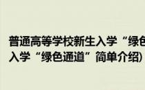 普通高等学校新生入学“绿色通道”(对于普通高等学校新生入学“绿色通道”简单介绍)