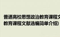 普通高校思想政治教育课程文献选编(对于普通高校思想政治教育课程文献选编简单介绍)