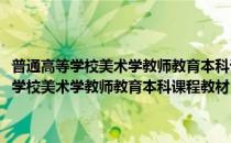 普通高等学校美术学教师教育本科课程教材：美术教育史(对于普通高等学校美术学教师教育本科课程教材：美术教育史简单介绍)